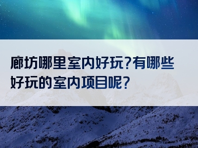 廊坊哪里室内好玩？有哪些好玩的室内项目呢？