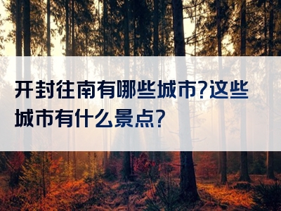 开封往南有哪些城市？这些城市有什么景点？