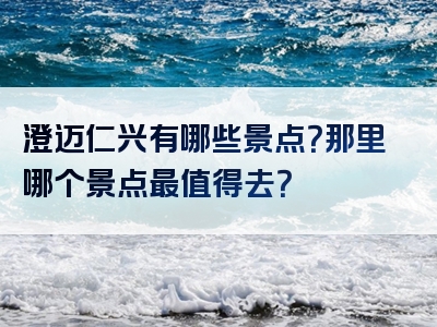 澄迈仁兴有哪些景点？那里哪个景点最值得去？