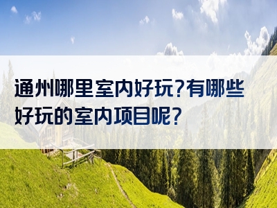 通州哪里室内好玩？有哪些好玩的室内项目呢？