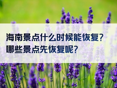 海南景点什么时候能恢复？哪些景点先恢复呢？