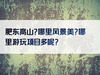 肥东高山？哪里风景美？哪里游玩项目多呢？