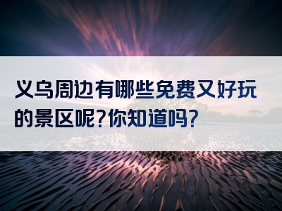 义乌周边有哪些免费又好玩的景区呢？你知道吗？