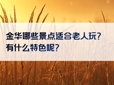 金华哪些景点适合老人玩？有什么特色呢？