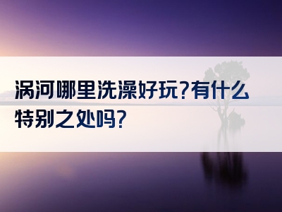 涡河哪里洗澡好玩？有什么特别之处吗？