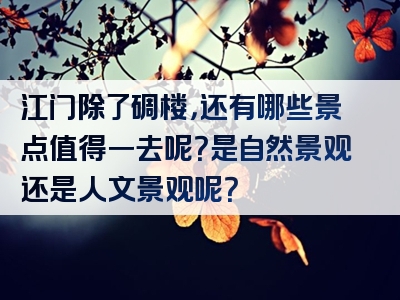 江门除了碉楼，还有哪些景点值得一去呢？是自然景观还是人文景观呢？