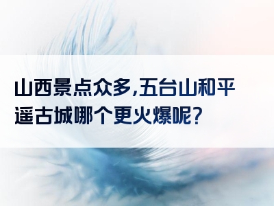山西景点众多，五台山和平遥古城哪个更火爆呢？