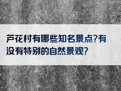 芦花村有哪些知名景点？有没有特别的自然景观？