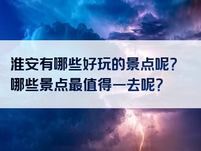 淮安有哪些好玩的景点呢？哪些景点最值得一去呢？