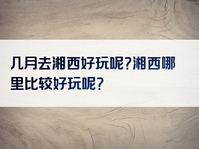 几月去湘西好玩呢？湘西哪里比较好玩呢？