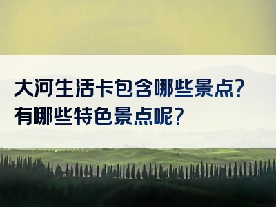 大河生活卡包含哪些景点？有哪些特色景点呢？