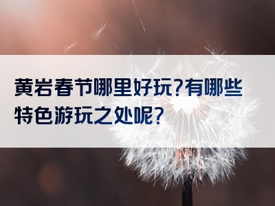 黄岩春节哪里好玩？有哪些特色游玩之处呢？