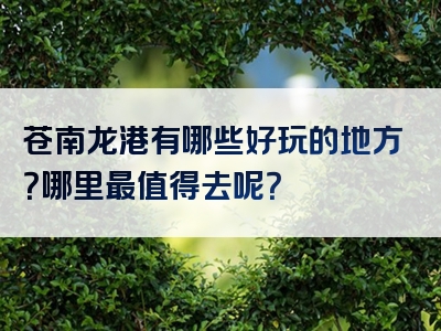 苍南龙港有哪些好玩的地方？哪里最值得去呢？