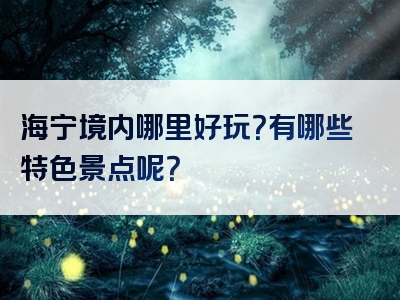 海宁境内哪里好玩？有哪些特色景点呢？