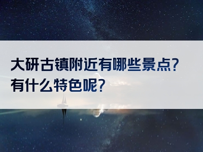 大研古镇附近有哪些景点？有什么特色呢？