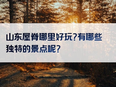 山东屋脊哪里好玩？有哪些独特的景点呢？