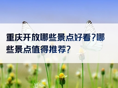 重庆开放哪些景点好看？哪些景点值得推荐？
