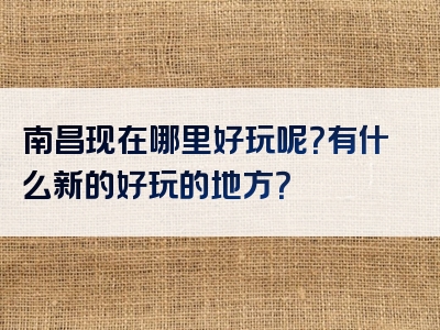 南昌现在哪里好玩呢？有什么新的好玩的地方？