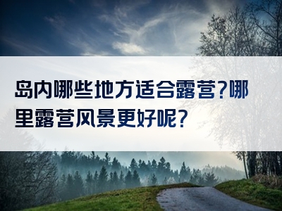 岛内哪些地方适合露营？哪里露营风景更好呢？