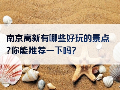 南京高新有哪些好玩的景点？你能推荐一下吗？