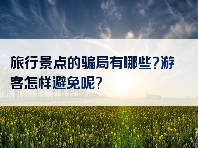 旅行景点的骗局有哪些？游客怎样避免呢？