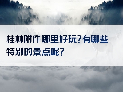 桂林附件哪里好玩？有哪些特别的景点呢？