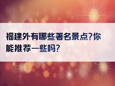 福建外有哪些著名景点？你能推荐一些吗？