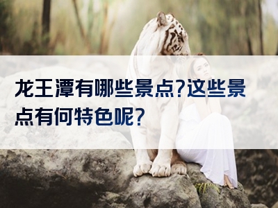 龙王潭有哪些景点？这些景点有何特色呢？
