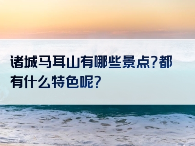 诸城马耳山有哪些景点？都有什么特色呢？