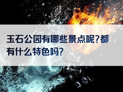 玉石公园有哪些景点呢？都有什么特色吗？