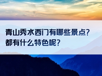 青山秀水西门有哪些景点？都有什么特色呢？