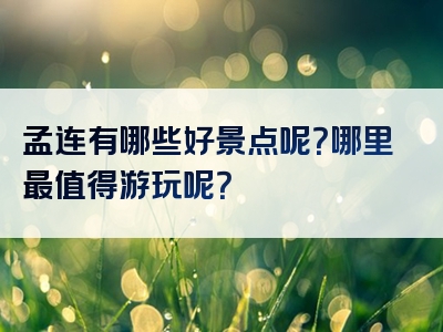 孟连有哪些好景点呢？哪里最值得游玩呢？