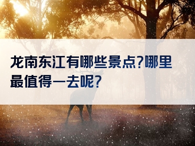 龙南东江有哪些景点？哪里最值得一去呢？