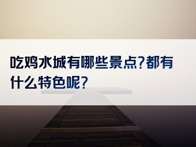 吃鸡水城有哪些景点？都有什么特色呢？