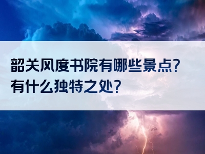 韶关风度书院有哪些景点？有什么独特之处？