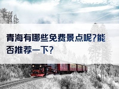 青海有哪些免费景点呢？能否推荐一下？