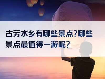 古劳水乡有哪些景点？哪些景点最值得一游呢？