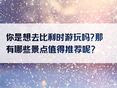 你是想去比利时游玩吗？那有哪些景点值得推荐呢？