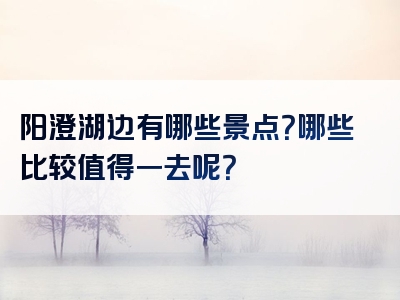 阳澄湖边有哪些景点？哪些比较值得一去呢？
