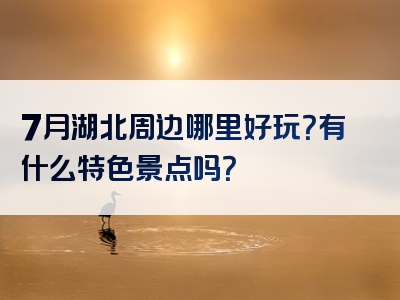 7月湖北周边哪里好玩？有什么特色景点吗？