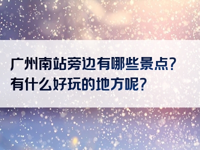 广州南站旁边有哪些景点？有什么好玩的地方呢？