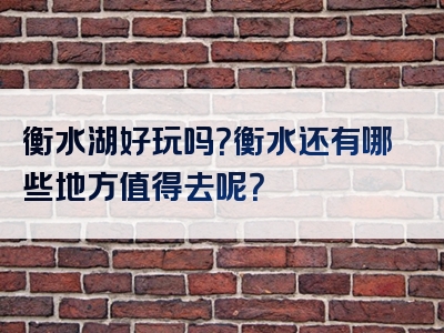 衡水湖好玩吗？衡水还有哪些地方值得去呢？