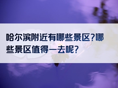 哈尔滨附近有哪些景区？哪些景区值得一去呢？