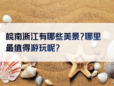 皖南浙江有哪些美景？哪里最值得游玩呢？