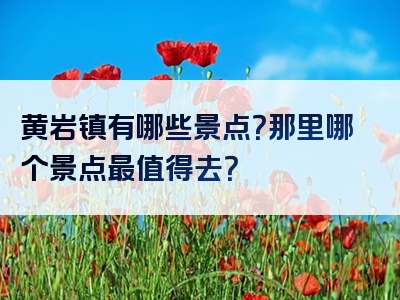 黄岩镇有哪些景点？那里哪个景点最值得去？