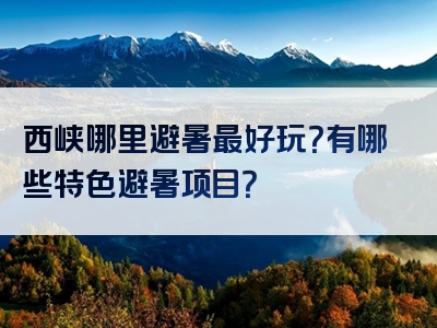 西峡哪里避暑最好玩？有哪些特色避暑项目？