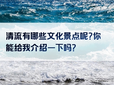 清流有哪些文化景点呢？你能给我介绍一下吗？
