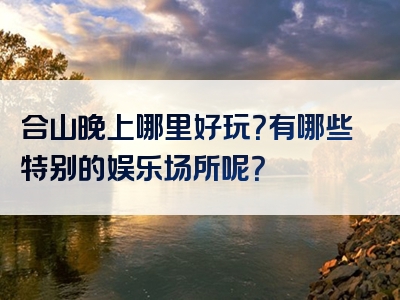 合山晚上哪里好玩？有哪些特别的娱乐场所呢？