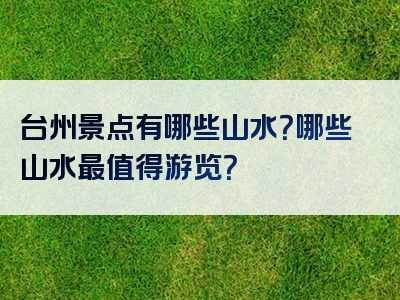 台州景点有哪些山水？哪些山水最值得游览？