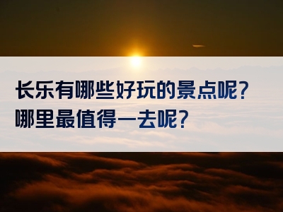 长乐有哪些好玩的景点呢？哪里最值得一去呢？